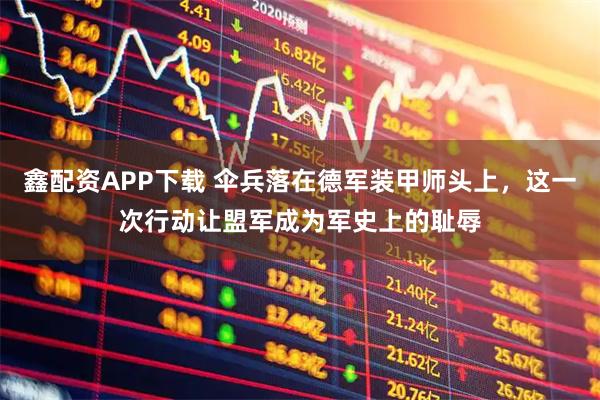 鑫配资APP下载 伞兵落在德军装甲师头上，这一次行动让盟军成为军史上的耻辱