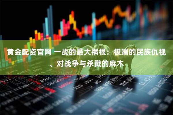 黄金配资官网 一战的最大祸根：极端的民族仇视、对战争与杀戮的麻木