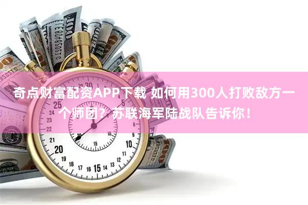奇点财富配资APP下载 如何用300人打败敌方一个师团？苏联海军陆战队告诉你！