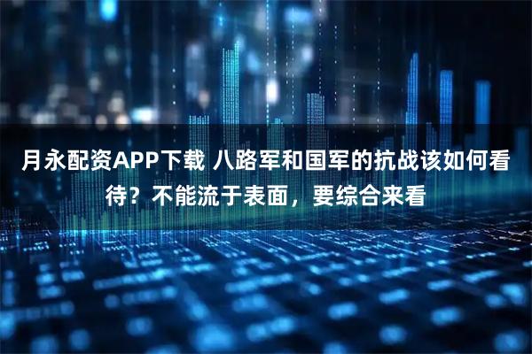月永配资APP下载 八路军和国军的抗战该如何看待？不能流于表面，要综合来看