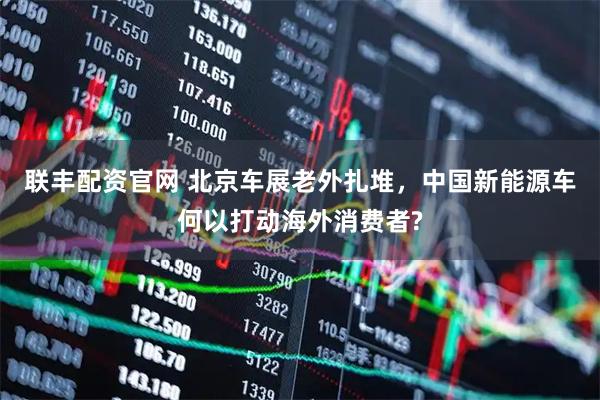 联丰配资官网 北京车展老外扎堆，中国新能源车何以打动海外消费者?