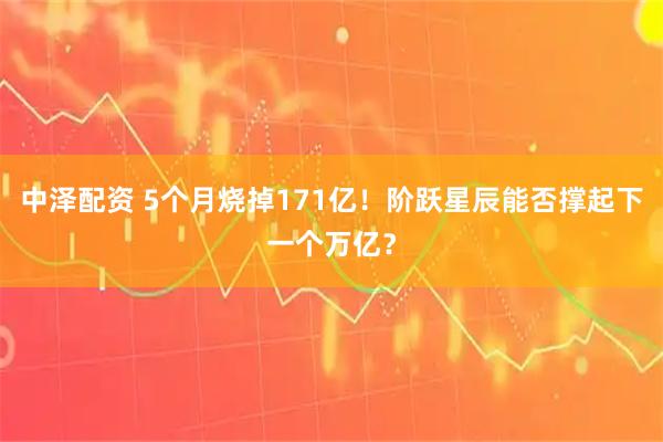 中泽配资 5个月烧掉171亿！阶跃星辰能否撑起下一个万亿？