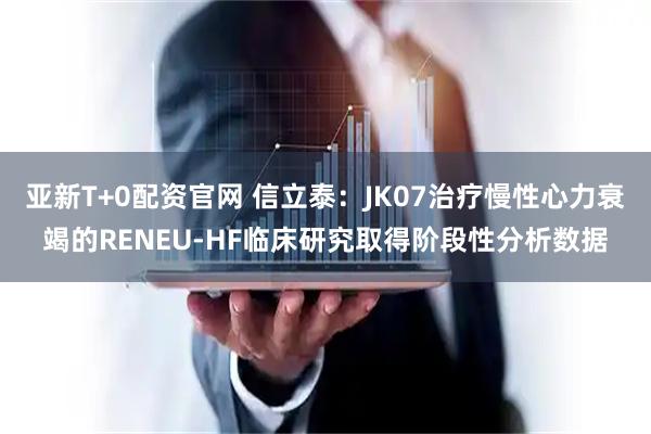 亚新T+0配资官网 信立泰：JK07治疗慢性心力衰竭的RENEU-HF临床研究取得阶段性分析数据