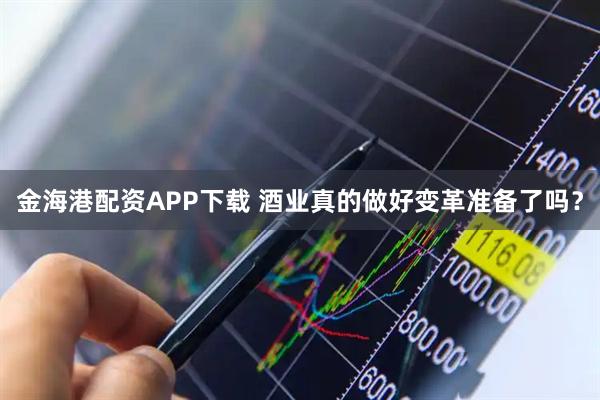 金海港配资APP下载 酒业真的做好变革准备了吗?