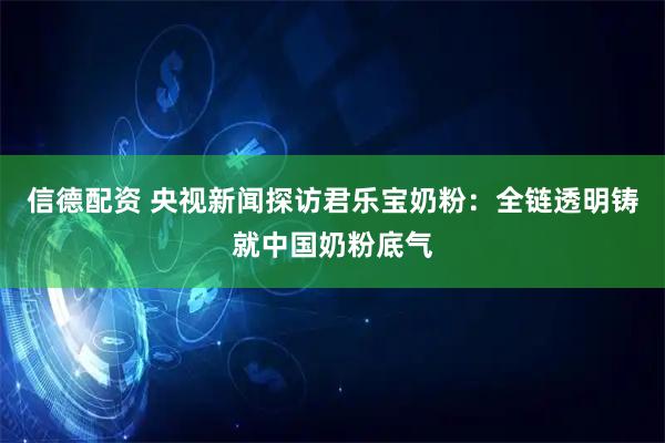 信德配资 央视新闻探访君乐宝奶粉：全链透明铸就中国奶粉底气