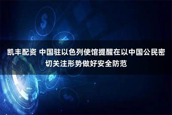 凯丰配资 中国驻以色列使馆提醒在以中国公民密切关注形势做好安全防范
