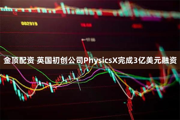 金顶配资 英国初创公司PhysicsX完成3亿美元融资