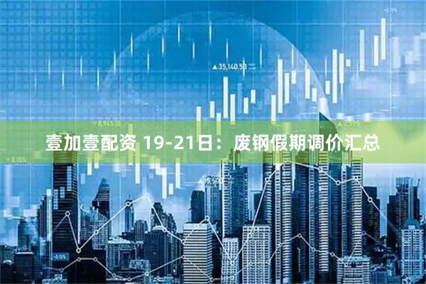壹加壹配资 19-21日：废钢假期调价汇总