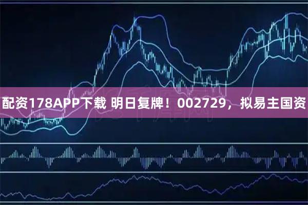 配资178APP下载 明日复牌！002729，拟易主国资