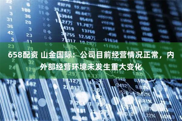 658配资 山金国际：公司目前经营情况正常，内外部经营环境未发生重大变化