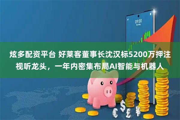 炫多配资平台 好莱客董事长沈汉标5200万押注视听龙头，一年内密集布局AI智能与机器人