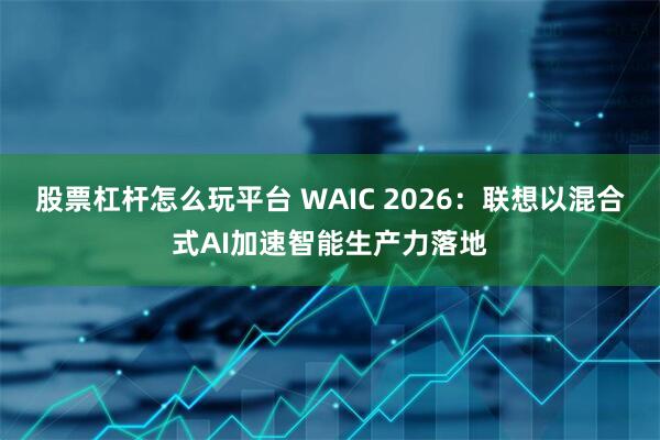 股票杠杆怎么玩平台 WAIC 2026：联想以混合式AI加速智能生产力落地