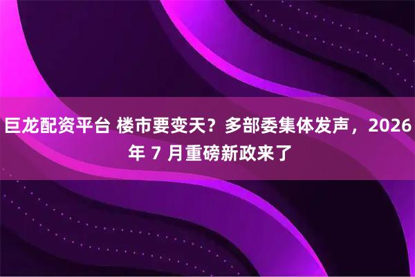 巨龙配资平台 楼市要变天？多部委集体发声，2026 年 7 月重磅新政来了