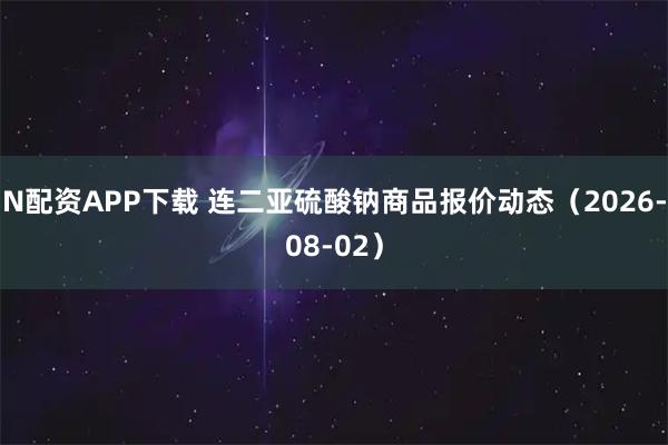 N配资APP下载 连二亚硫酸钠商品报价动态（2026-08-02）