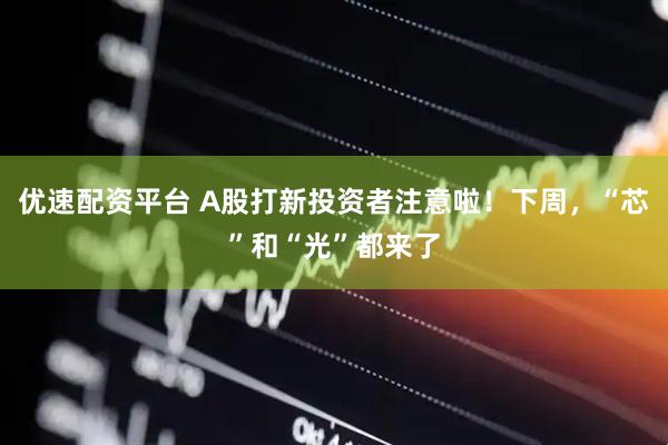 优速配资平台 A股打新投资者注意啦！下周，“芯”和“光”都来了