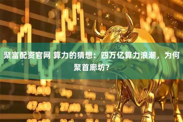 聚富配资官网 算力的猜想：四万亿算力浪潮，为何聚首廊坊？