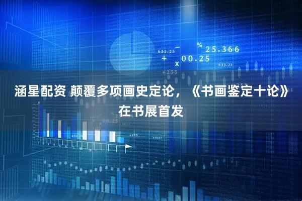 涵星配资 颠覆多项画史定论，《书画鉴定十论》在书展首发