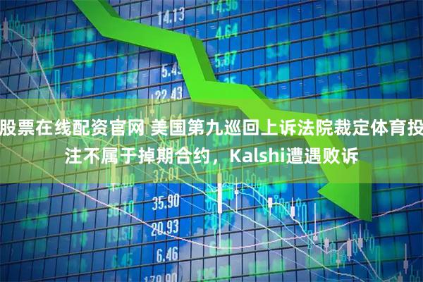 股票在线配资官网 美国第九巡回上诉法院裁定体育投注不属于掉期合约，Kalshi遭遇败诉