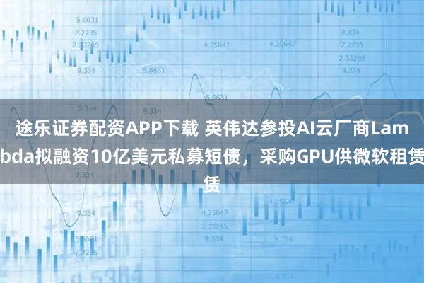 途乐证券配资APP下载 英伟达参投AI云厂商Lambda拟融资10亿美元私募短债，采购GPU供微软租赁