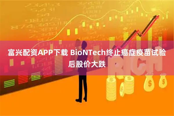 富兴配资APP下载 BioNTech终止癌症疫苗试验后股价大跌