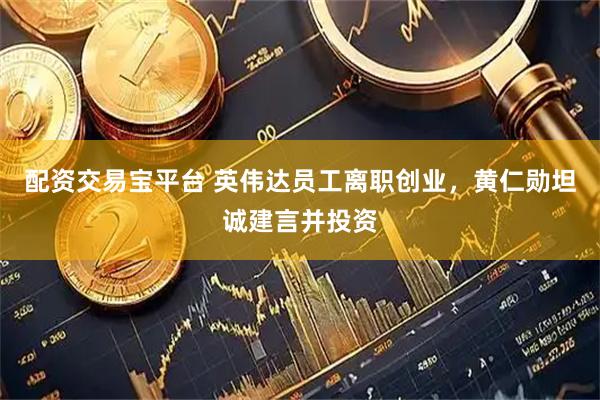 配资交易宝平台 英伟达员工离职创业，黄仁勋坦诚建言并投资