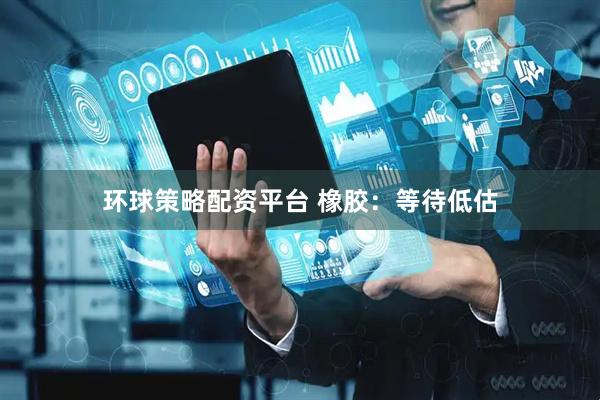 环球策略配资平台 橡胶：等待低估